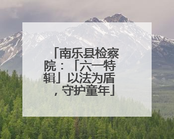 南乐县检察院：「六一特辑」以法为盾，守护童年