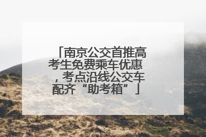 南京公交首推高考生免费乘车优惠，考点沿线公交车配齐“助考箱”