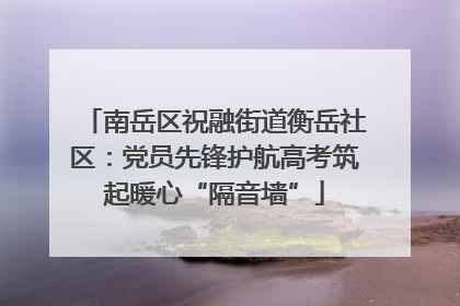 南岳区祝融街道衡岳社区：党员先锋护航高考筑起暖心“隔音墙”