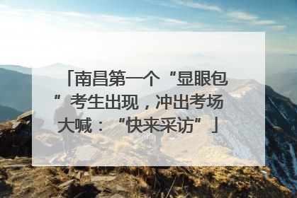 南昌第一个“显眼包”考生出现，冲出考场大喊：“快来采访”