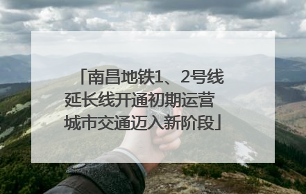 南昌地铁1、2号线延长线开通初期运营 城市交通迈入新阶段