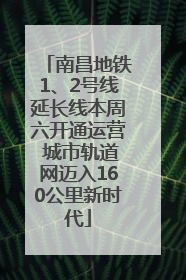 南昌地铁1、2号线延长线本周六开通运营 城市轨道网迈入160公里新时代