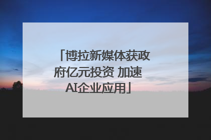 博拉新媒体获政府亿元投资 加速AI企业应用