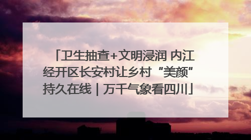 卫生抽查+文明浸润 内江经开区长安村让乡村“美颜”持久在线｜万千气象看四川