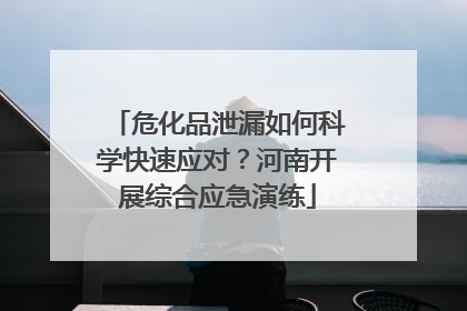 危化品泄漏如何科学快速应对？河南开展综合应急演练