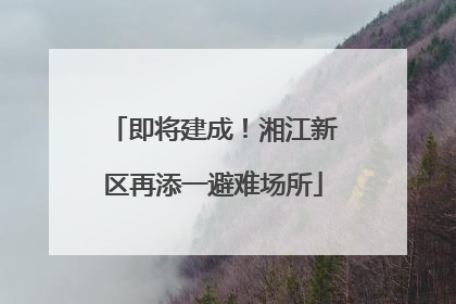 即将建成！湘江新区再添一避难场所