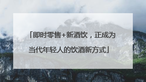 即时零售+新酒饮，正成为当代年轻人的饮酒新方式