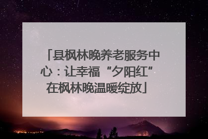 县枫林晚养老服务中心：让幸福“夕阳红”在枫林晚温暖绽放