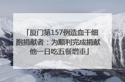 厦门第157例造血干细胞捐献者：为顺利完成捐献 他一日吃五餐增重