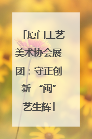 厦门工艺美术协会展团：守正创新 “闽”艺生辉