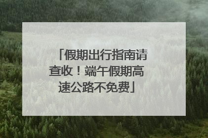 假期出行指南请查收！端午假期高速公路不免费