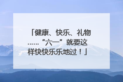健康、快乐、礼物……“六一”就要这样快快乐乐地过！