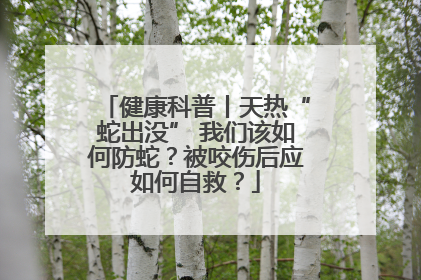 健康科普丨天热“蛇出没” 我们该如何防蛇？被咬伤后应如何自救？