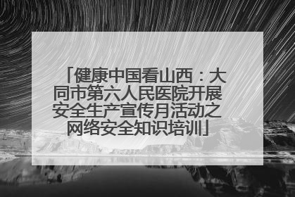 健康中国看山西：大同市第六人民医院开展安全生产宣传月活动之网络安全知识培训