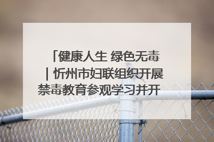 健康人生 绿色无毒｜忻州市妇联组织开展禁毒教育参观学习并开展主题党日活动