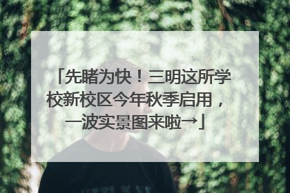先睹为快！三明这所学校新校区今年秋季启用，一波实景图来啦→