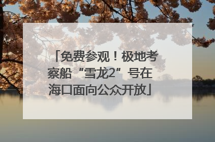 免费参观！极地考察船“雪龙2”号在海口面向公众开放