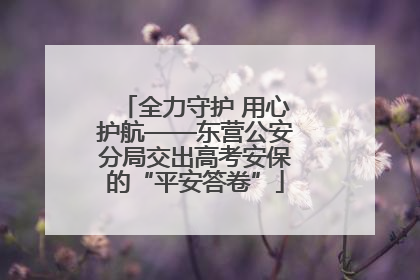 全力守护 用心护航——东营公安分局交出高考安保的“平安答卷”