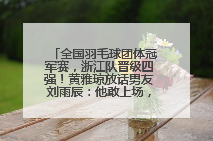 全国羽毛球团体冠军赛，浙江队晋级四强！黄雅琼放话男友刘雨辰：他敢上场，我一个劲遛他