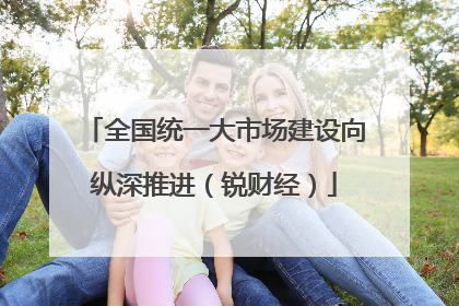 全国统一大市场建设向纵深推进（锐财经）