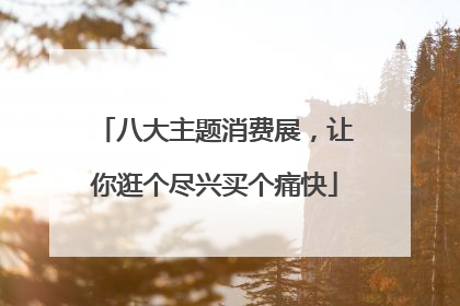 八大主题消费展，让你逛个尽兴买个痛快