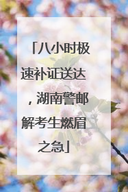 八小时极速补证送达，湖南警邮解考生燃眉之急