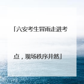 六安考生冒雨走进考点，现场秩序井然