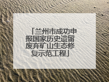 兰州市成功申报国家历史遗留废弃矿山生态修复示范工程
