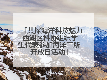 共探海洋科技魅力 西湖区科协组织学生代表参加海洋二所开放日活动