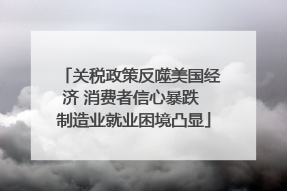 关税政策反噬美国经济 消费者信心暴跌 制造业就业困境凸显