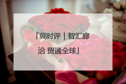 冀时评｜智汇廊洽 贸通全球