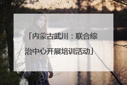 内蒙古武川：联合综治中心开展培训活动