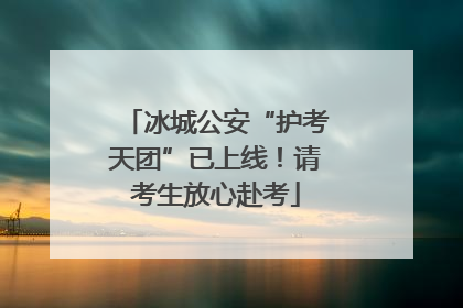 冰城公安“护考天团”已上线！请考生放心赴考
