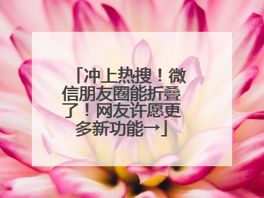 冲上热搜！微信朋友圈能折叠了！网友许愿更多新功能→