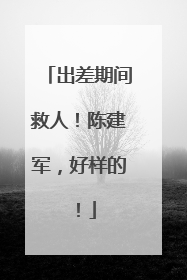 出差期间救人！陈建军，好样的！