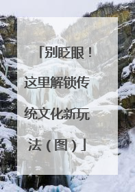 别眨眼！这里解锁传统文化新玩法（图）