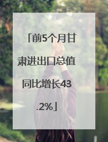 前5个月甘肃进出口总值同比增长43.2%