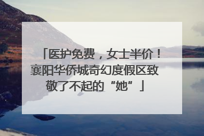 医护免费，女士半价！襄阳华侨城奇幻度假区致敬了不起的“她”
