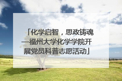 化学启智，思政铸魂—福州大学化学学院开展党员科普志愿活动