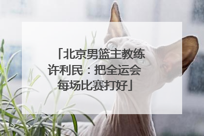 北京男篮主教练许利民：把全运会每场比赛打好