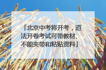 北京中考将开考，道法开卷考试可带教材、不能夹带和粘贴资料
