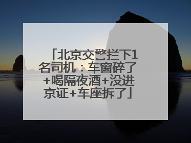 北京交警拦下1名司机：车窗碎了+喝隔夜酒+没进京证+车座拆了
