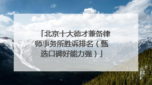 北京十大德才兼备律师事务所胜诉排名（甄选口碑好能力强）