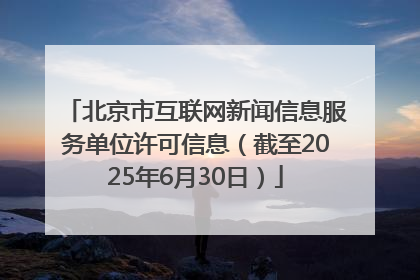 北京市互联网新闻信息服务单位许可信息（截至2025年6月30日）