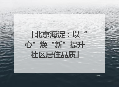 北京海淀：以“心”焕“新”提升社区居住品质