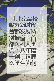 北京高校服务新时代首都发展特别报道｜首都医科大学①：八年磨一剑，这届医学生为何要读“医学特种兵班”？