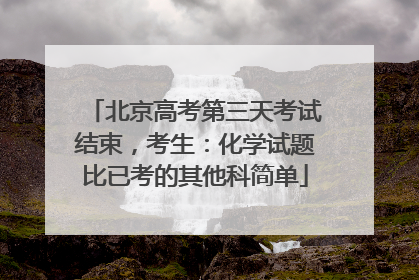 北京高考第三天考试结束,考生:化学试题比已考的其他科简单