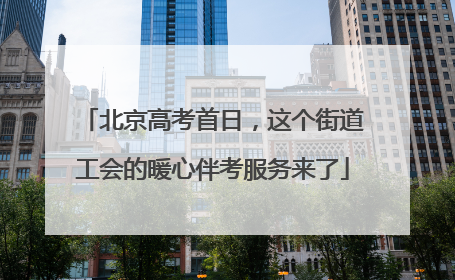北京高考首日，这个街道工会的暖心伴考服务来了