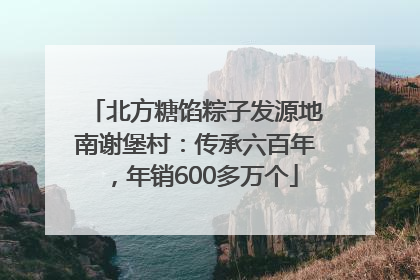 北方糖馅粽子发源地南谢堡村：传承六百年，年销600多万个
