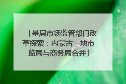 基层市场监管部门改革探索：内蒙古一地市监局与商务局合并